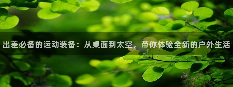 意昂体育4招商电话是多少啊：出差必备的运动装备：从桌