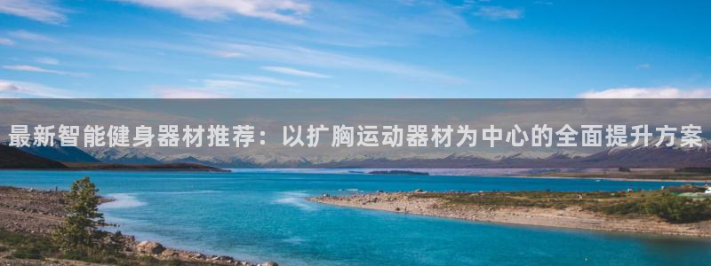意昂4娱乐平台：最新智能健身器材推荐：以扩胸运动器材为中心的