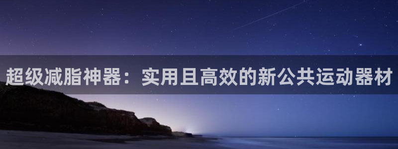 意昂体育4招商电话号码：超级减脂神器：实用且高效的新公共运动
