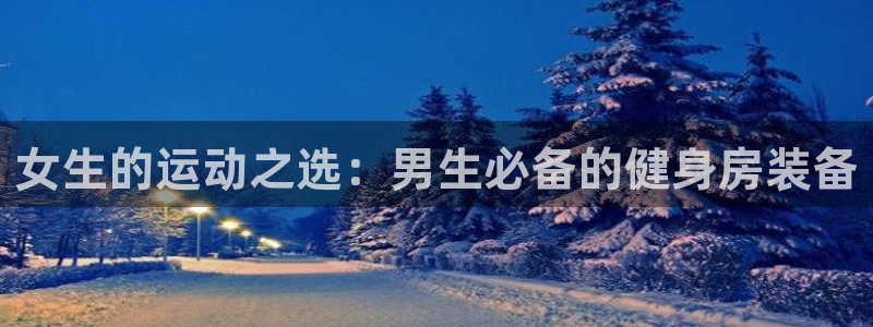 意昂体育4招商电话地址查询：女生的运动之选：男生必备的健身房