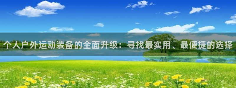 意昂4开户：个人户外运动装备的全面升级：寻找最实用、