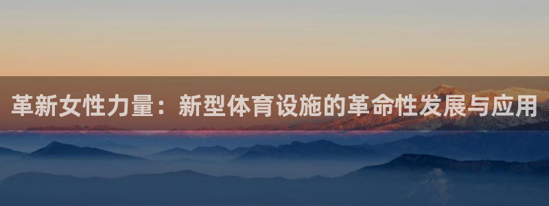 意昂体育4招商电话是多少号码：革新女性力量：新型体育设施的革