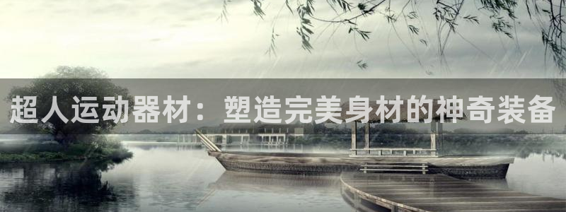 意昂体育4平台假的吗是真的吗吗：超人运动器材：塑造完美身材的