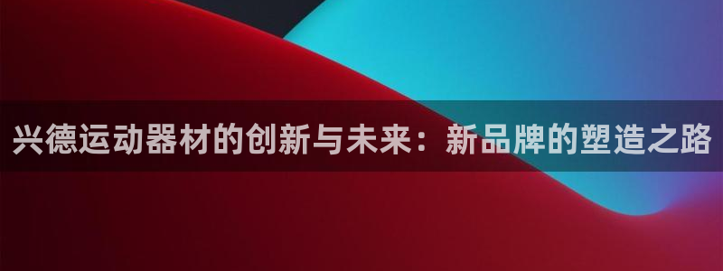 意昂4娱乐40996：兴德运动器材的创新与未来：新品牌的塑造