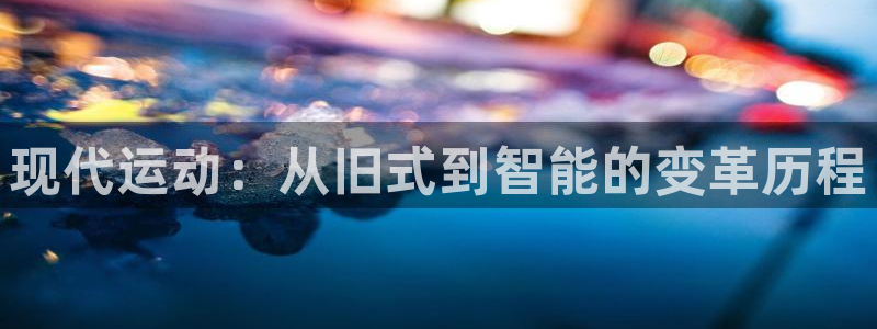 意昂体育4招商电话是多少：现代运动：从旧式到智能的变革历程