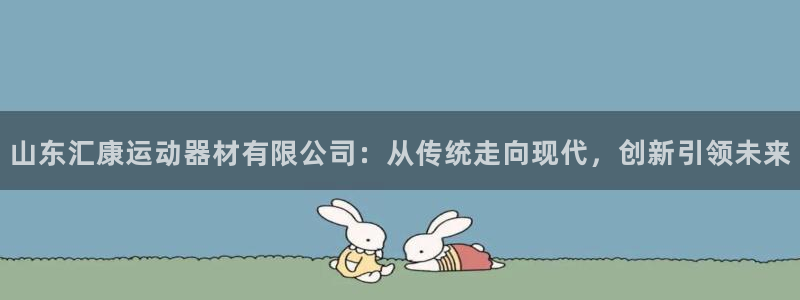 意昂体育4平台：山东汇康运动器材有限公司：从传统走向现代，创
